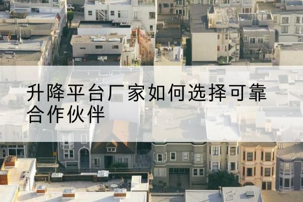 肃州升降平台厂家-如何选择可靠合作伙伴