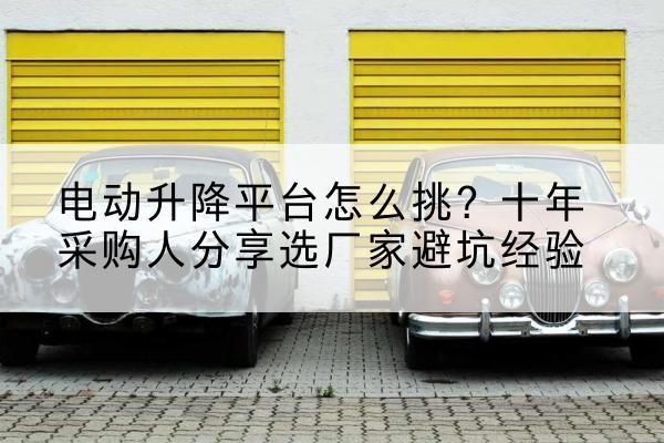 肃州电动升降平台厂家-电动升降平台怎么挑？十年采购人分享选厂家避坑经验