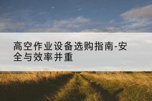 肃州登高车怎么选-高空作业设备选购指南-安全与效率并重