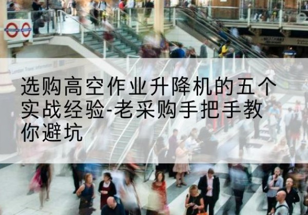 肃州高空作业升降机厂家-选购高空作业升降机的五个实战经验-老采购手把手教你避坑