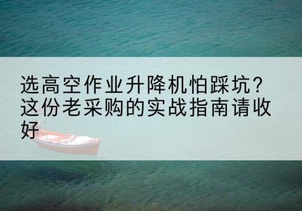 肃州高空作业升降机厂家推荐-选高空作业升降机怕踩坑？这份老采购的实战指南请收好