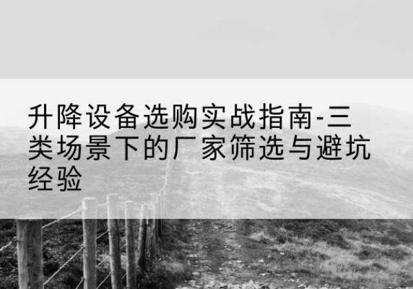 肃州移动式升降机厂家推荐-升降设备选购实战指南-三类场景下的厂家筛选与避坑经验
