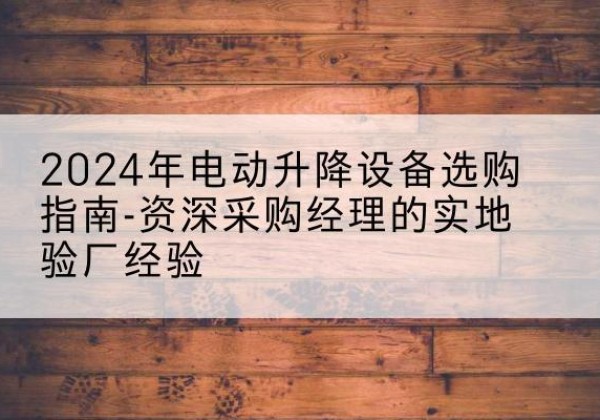 肃州电动剪叉升降平台厂家-2024年电动升降设备选购指南-资深采购经理的实地验厂经验