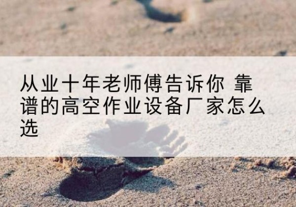 肃州高空作业升降机厂家推荐-从业十年老师傅告诉你 靠谱的高空作业设备厂家怎么选