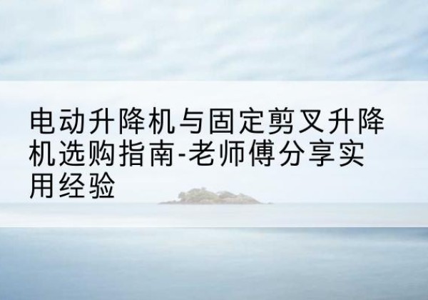 肃州电动升降机怎么选-电动升降机与固定剪叉升降机选购指南-老师傅分享实用经验