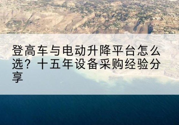 肃州登高车厂家厂家-登高车与电动升降平台怎么选？十五年设备采购经验分享
