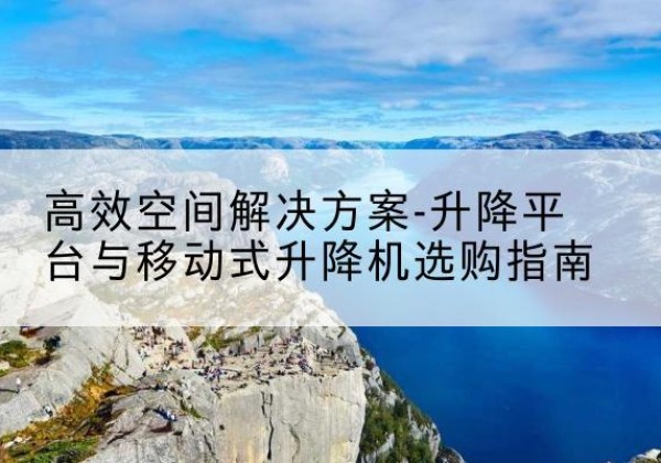 肃州升降平台厂家-*空间解决方案-升降平台与移动式升降机选购指南