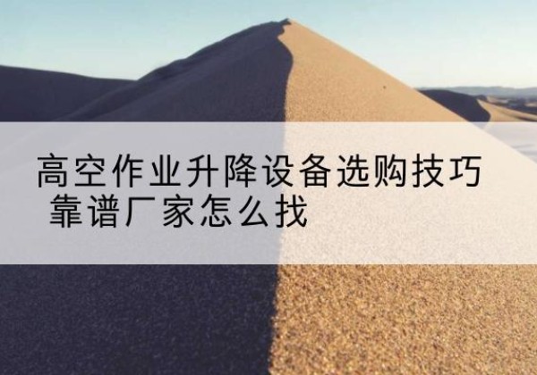 肃州电动升降平台厂家推荐-高空作业升降设备选购技巧 靠谱厂家怎么找