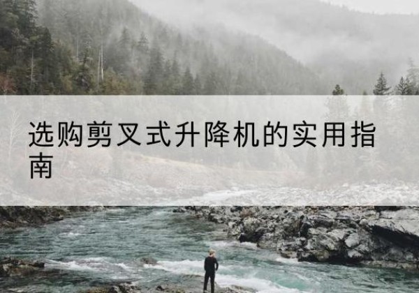 肃州剪叉式升降机怎么选-选购剪叉式升降机的实用指南