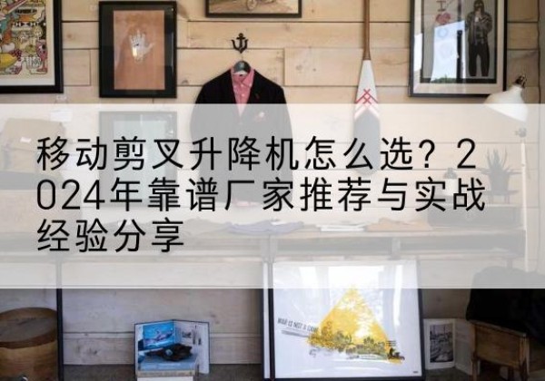 肃州升降平台厂家推荐-移动剪叉升降机怎么选？2024年靠谱厂家推荐与实战经验分享