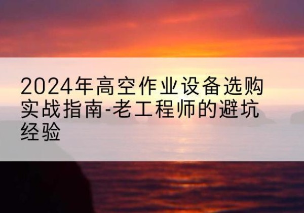 肃州高空作业升降机厂家推荐-2024年高空作业设备选购实战指南-老工程师的避坑经验