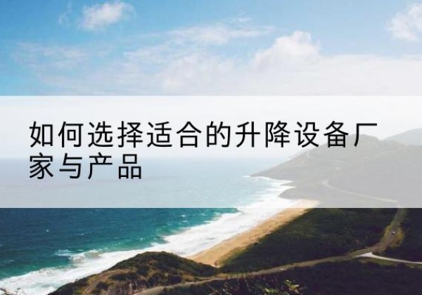 肃州电动升降平台厂家-如何选择适合的升降设备厂家与产品