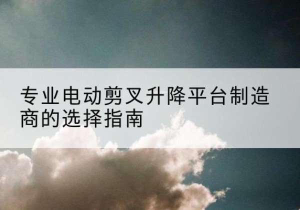 肃州电动剪叉升降平台厂家-专业电动剪叉升降平台制造商的选择指南