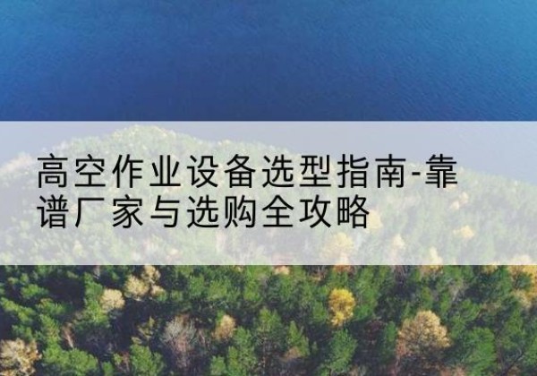 肃州升降车厂家-高空作业设备选型指南-靠谱厂家与选购全攻略