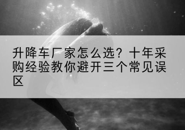 肃州升降车厂家-怎么选？十年采购经验教你避开三个常见误区